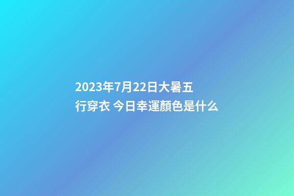 2023年7月22日大暑五行穿衣 今日幸運顏色是什么